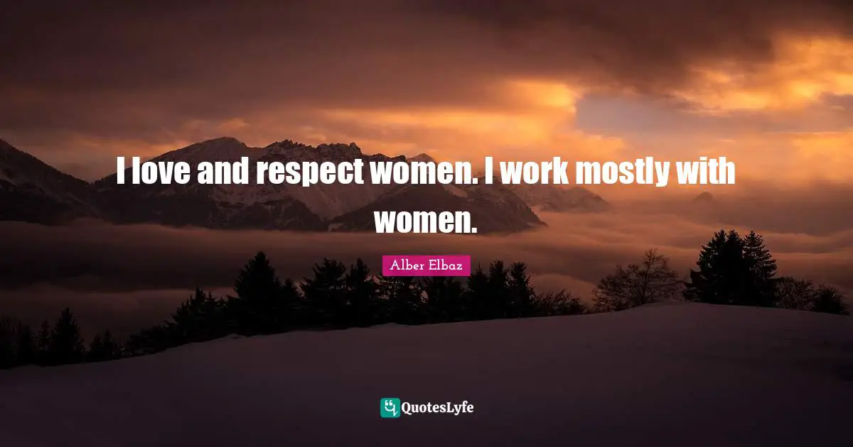 I love and respect women. I work mostly with women.