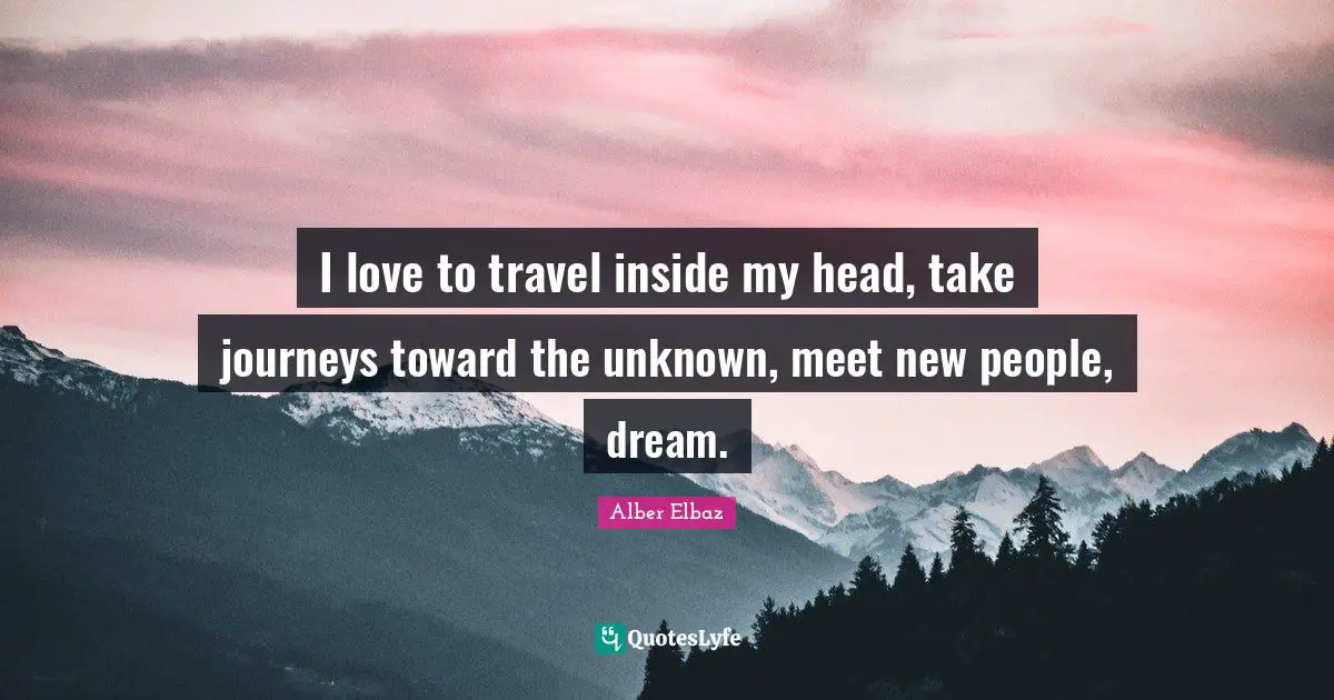 I love to travel inside my head, take journeys toward the unknown, meet new people, dream.