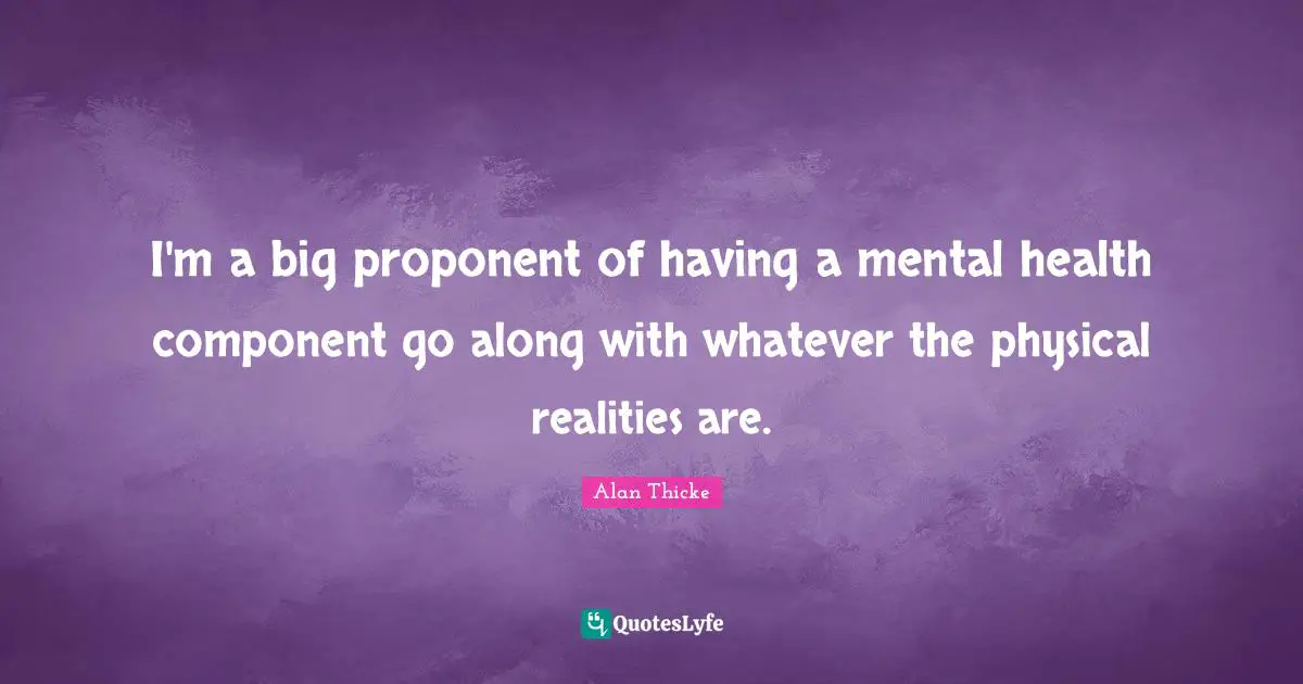 I'm a big proponent of having a mental health component go along with whatever the physical realities are.