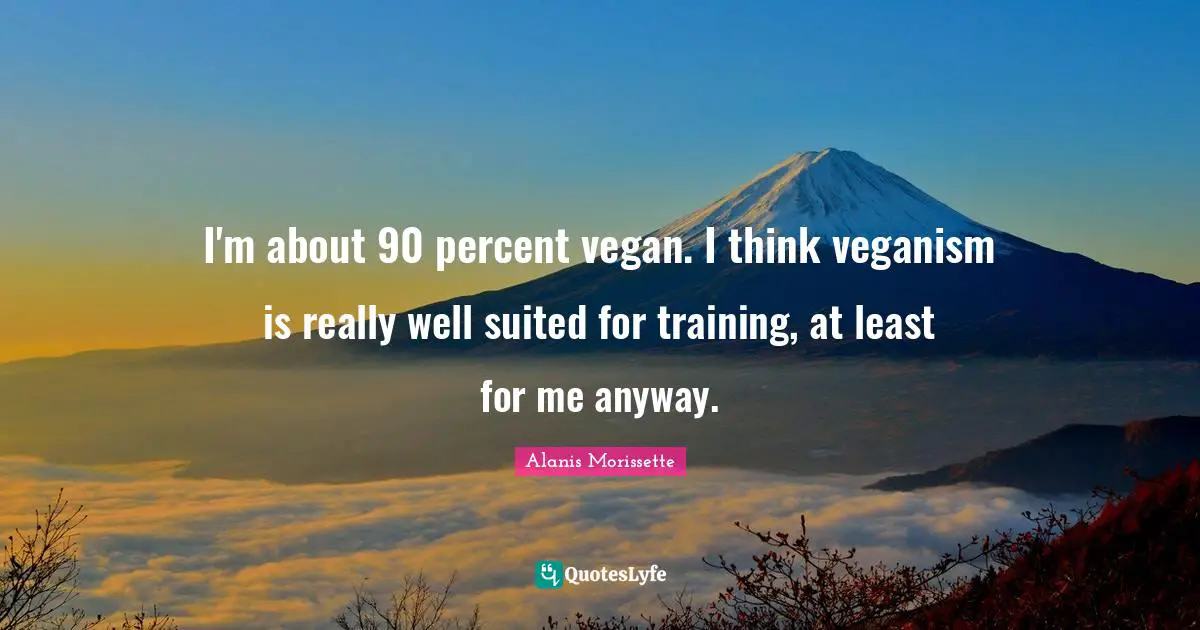 I'm about 90 percent vegan. I think veganism is really well suited for training, at least for me anyway.