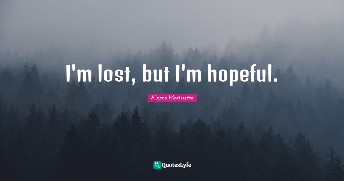 I'm lost, but I'm hopeful.