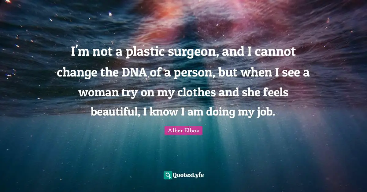 I'm not a plastic surgeon, and I cannot change the DNA of a person, but when I see a woman try on my clothes and she feels beautiful, I know I am doing my job.