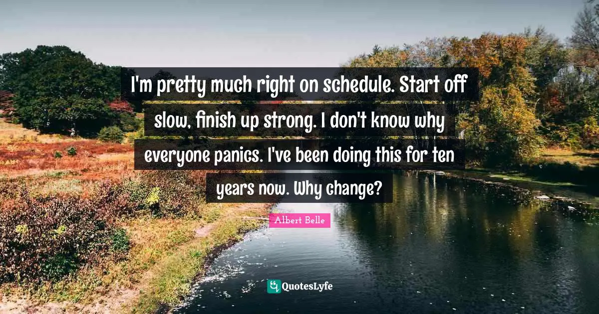 Why Change Quotes: "I'm pretty much right on schedule. Start off slow, finish up strong. I don't know why everyone panics. I've been doing this for ten years now. Why change?"
