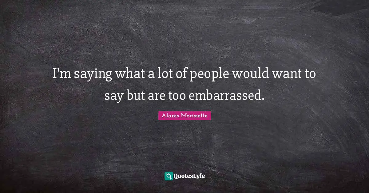 I'm saying what a lot of people would want to say but are too embarrassed.