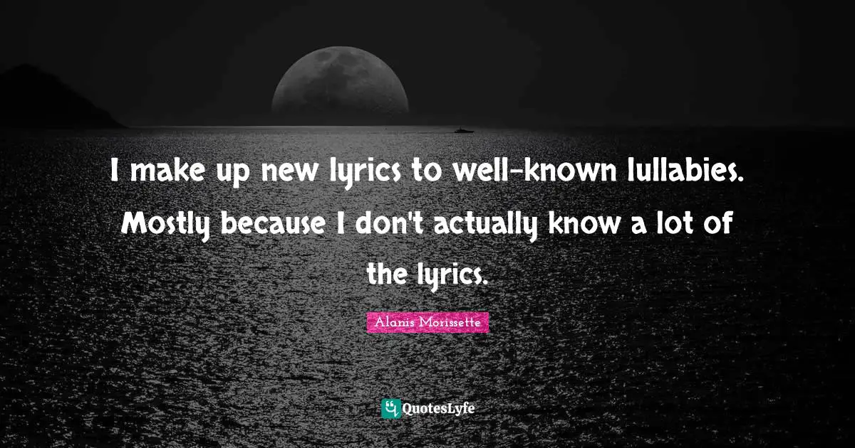 Lullaby Quotes: "I make up new lyrics to well-known lullabies. Mostly because I don't actually know a lot of the lyrics."