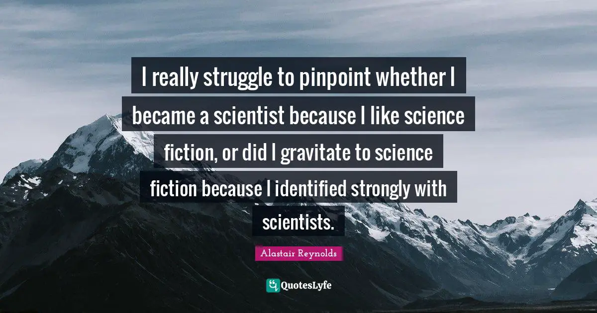 I really struggle to pinpoint whether I became a scientist because I like science fiction, or did I gravitate to science fiction because I identified strongly with scientists.