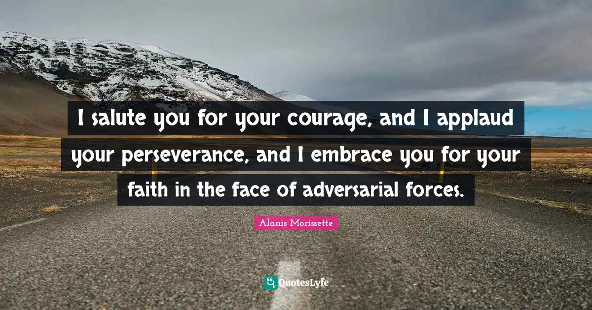 Alanis Morissette Quotes: "I salute you for your courage, and I applaud your perseverance, and I embrace you for your faith in the face of adversarial forces."