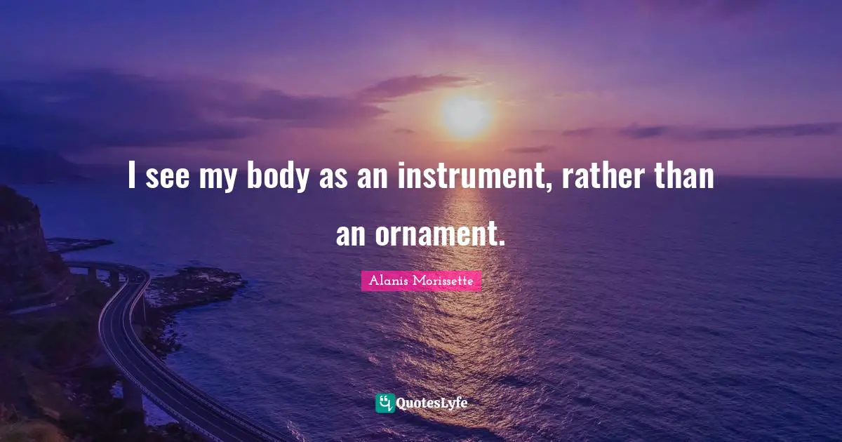 I see my body as an instrument, rather than an ornament.