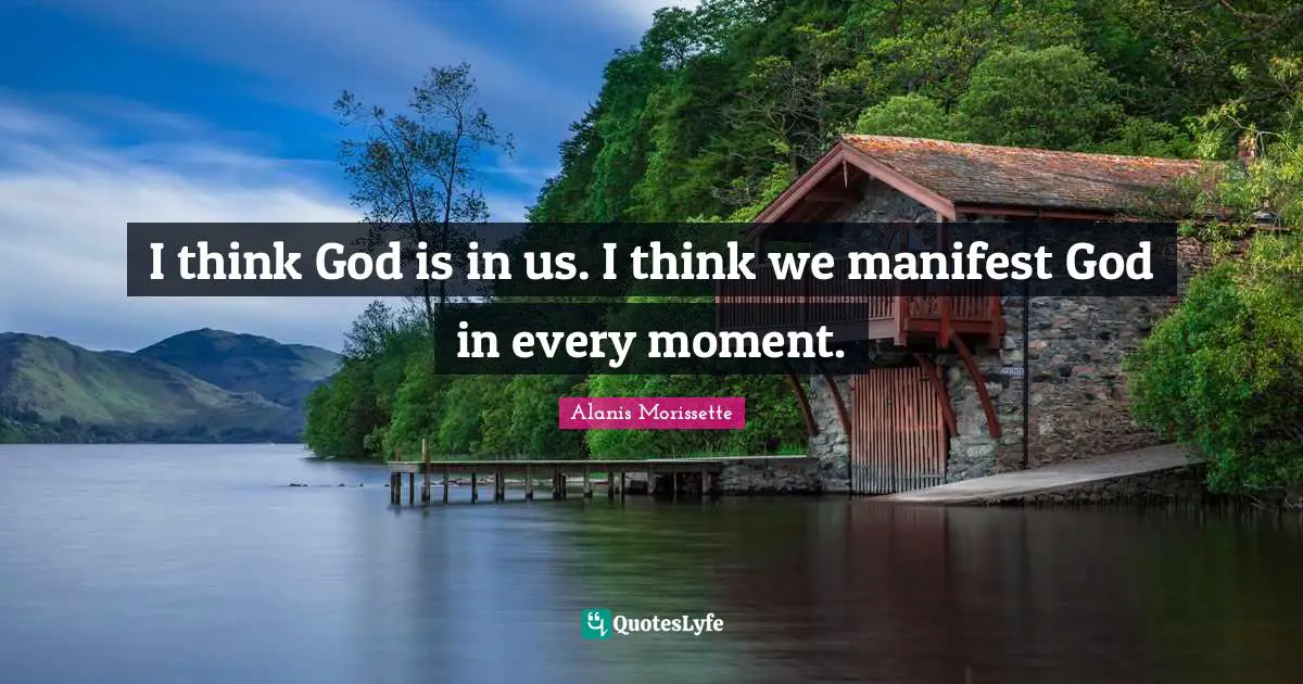 I think God is in us. I think we manifest God in every moment.