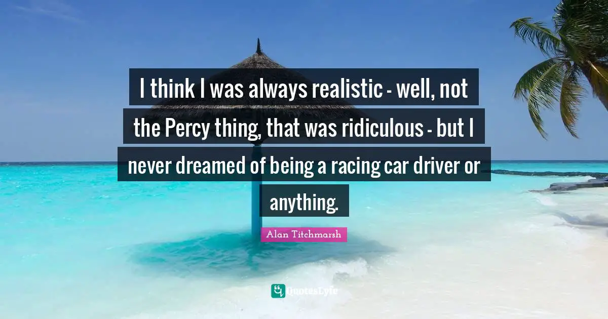 I think I was always realistic - well, not the Percy thing, that was ridiculous - but I never dreamed of being a racing car driver or anything.