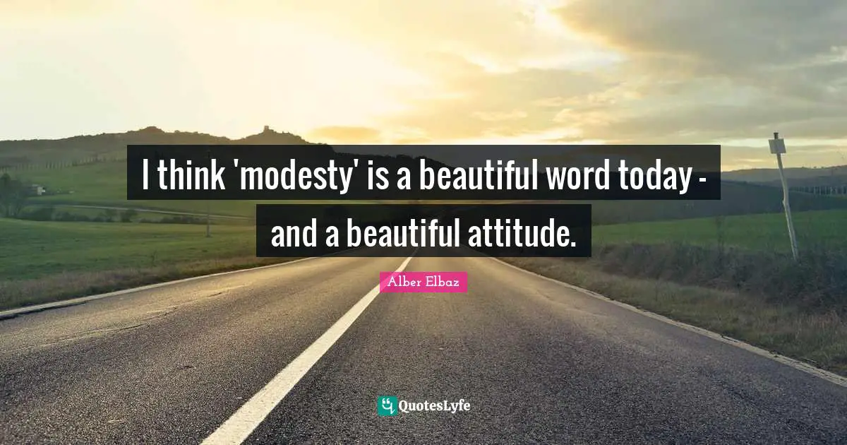 I think 'modesty' is a beautiful word today - and a beautiful attitude.