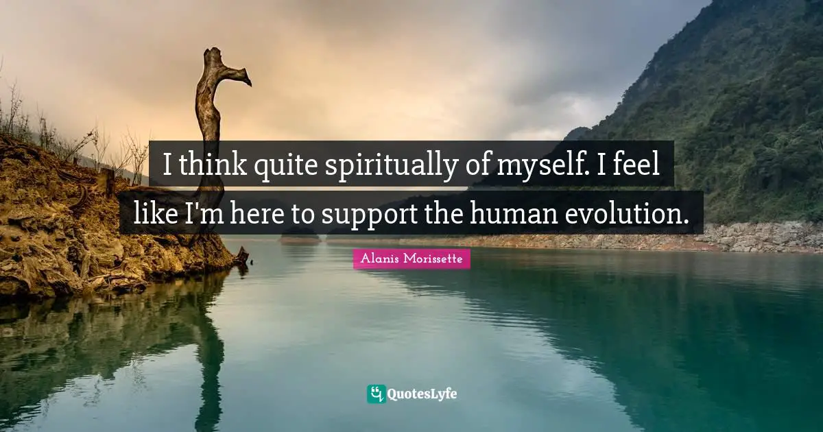 Alanis Morissette Quotes: "I think quite spiritually of myself. I feel like I'm here to support the human evolution."
