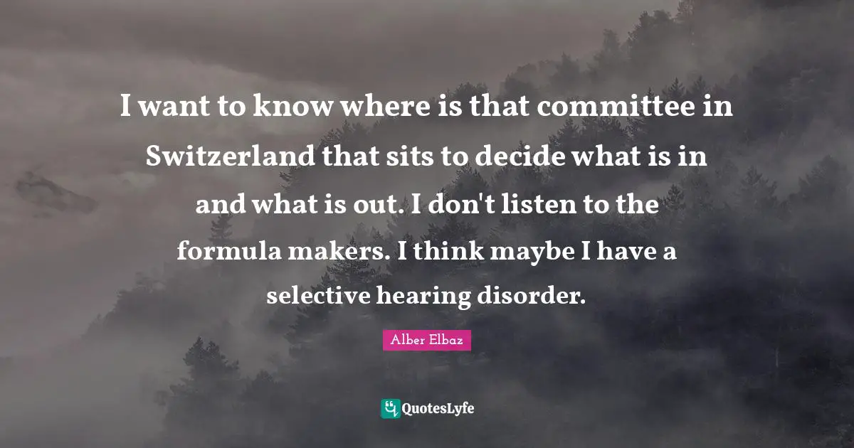 I want to know where is that committee in Switzerland that sits to decide what is in and what is out. I don't listen to the formula makers. I think maybe I have a selective hearing disorder.