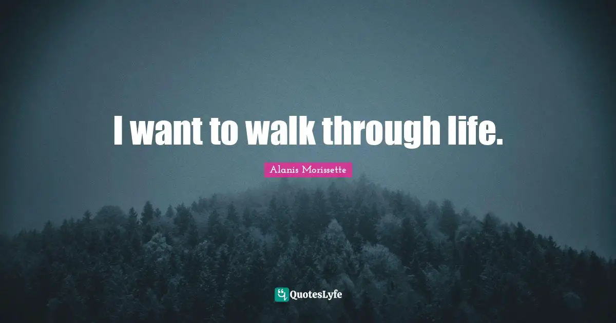 I want to walk through life.