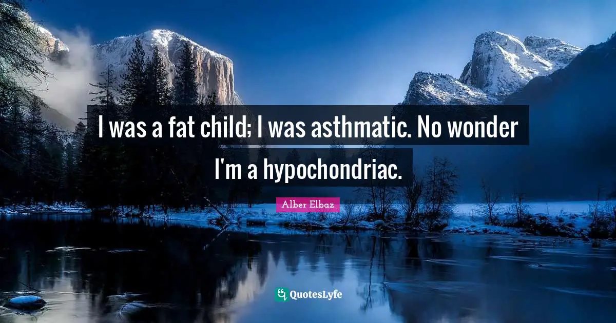 I was a fat child; I was asthmatic. No wonder I'm a hypochondriac.