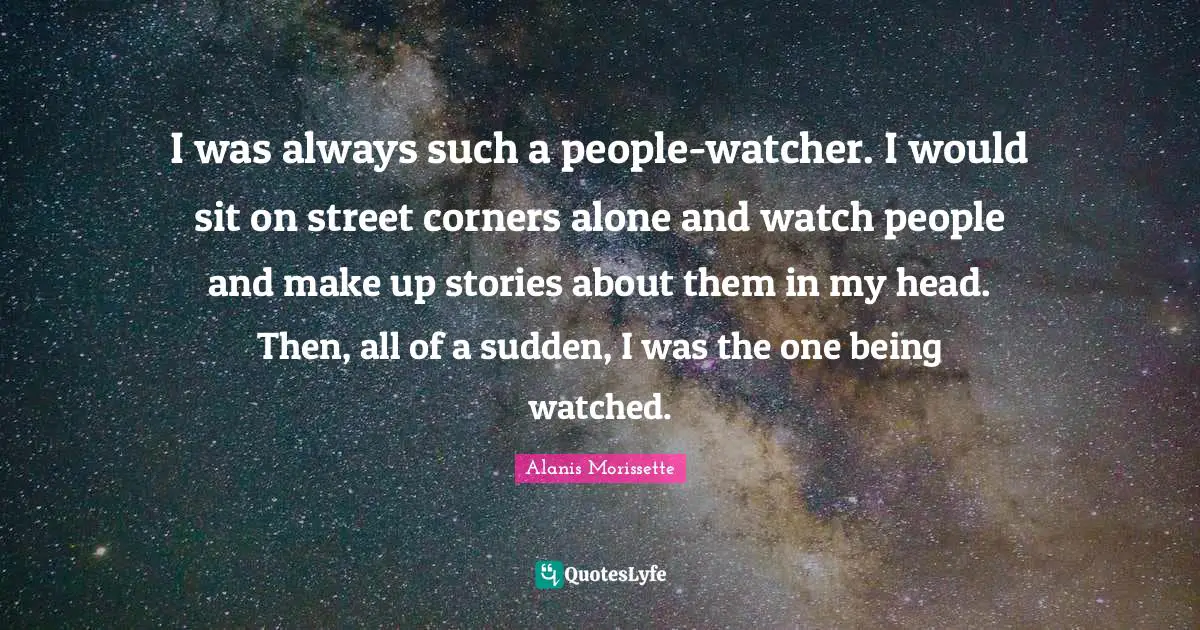I was always such a people-watcher. I would sit on street corners alone and watch people and make up stories about them in my head. Then, all of a sudden, I was the one being watched.