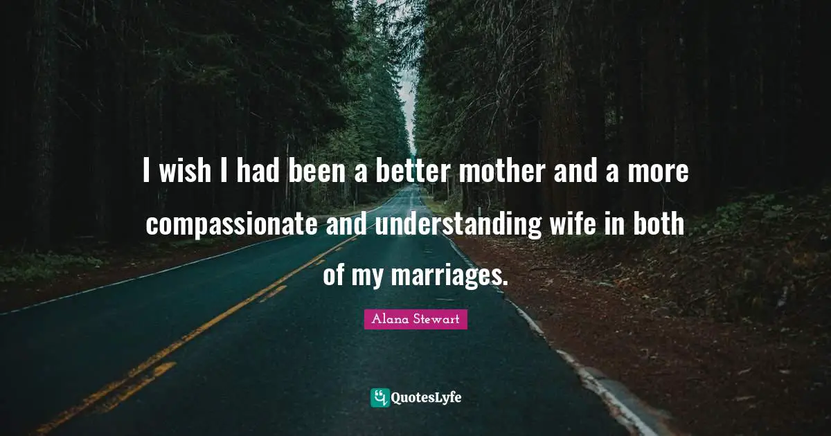 I wish I had been a better mother and a more compassionate and understanding wife in both of my marriages.
