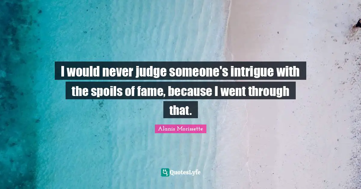 I would never judge someone's intrigue with the spoils of fame, because I went through that.