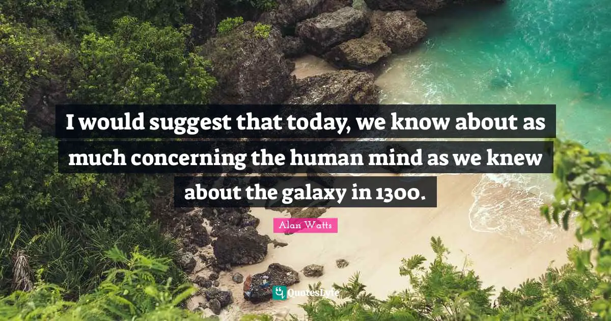 I would suggest that today, we know about as much concerning the human mind as we knew about the galaxy in 1300.