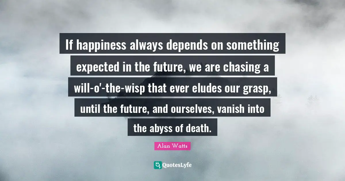 The Abyss Quotes: "If happiness always depends on something expected in the future, we are chasing a will-o'-the-wisp that ever eludes our grasp, until the future, and ourselves, vanish into the abyss of death."