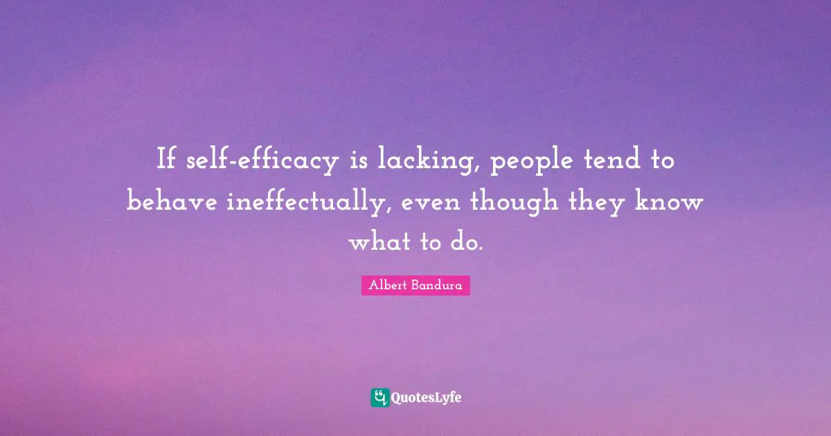Albert Bandura Quotes: "If self-efficacy is lacking, people tend to behave ineffectually, even though they know what to do."