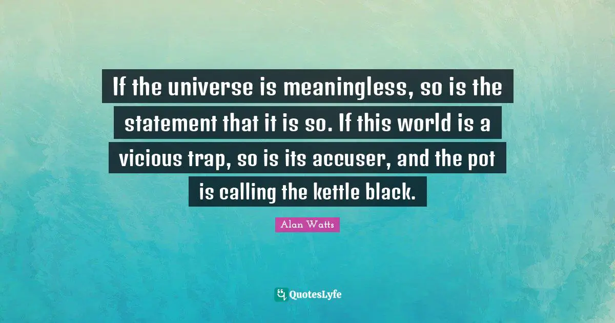 Vicious Quotes: "If the universe is meaningless, so is the statement that it is so. If this world is a vicious trap, so is its accuser, and the pot is calling the kettle black."