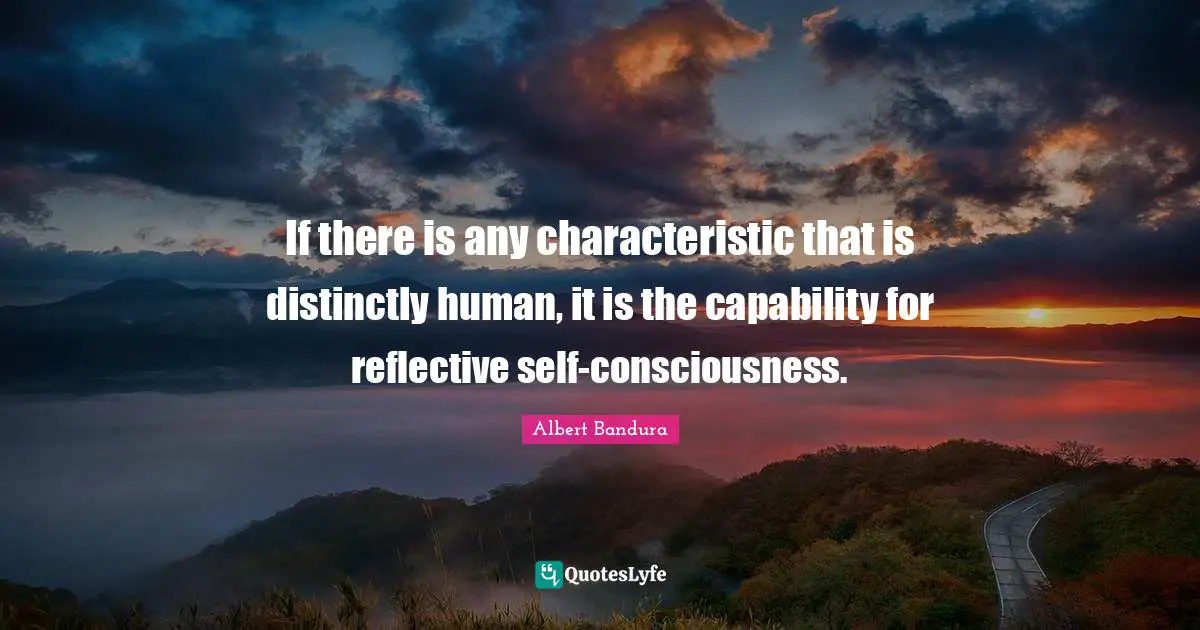 If there is any characteristic that is distinctly human, it is the capability for reflective self-consciousness.