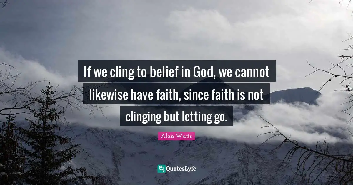 If we cling to belief in God, we cannot likewise have faith, since faith is not clinging but letting go.