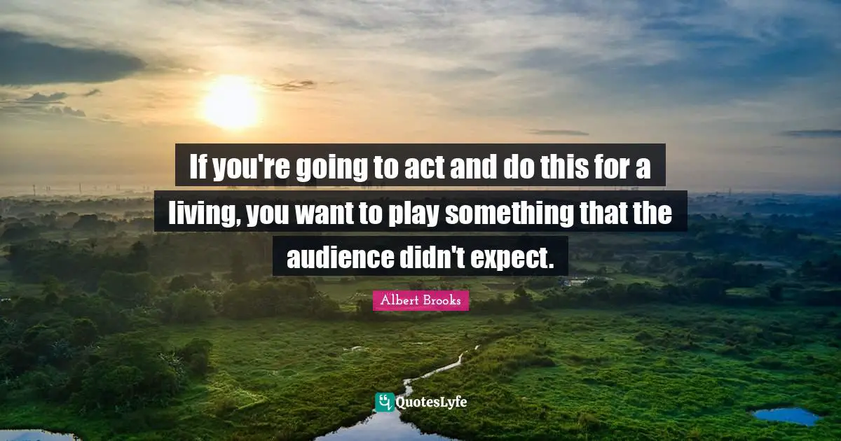 If you're going to act and do this for a living, you want to play something that the audience didn't expect.