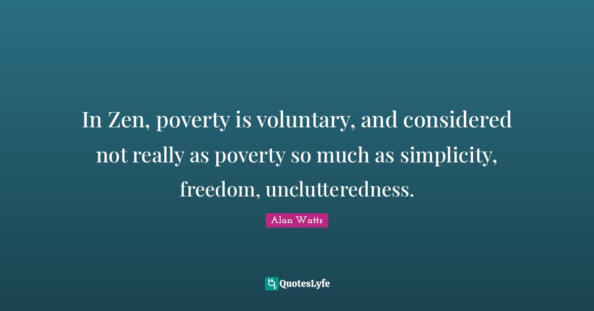 In Zen, poverty is voluntary, and considered not really as poverty so much as simplicity, freedom, unclutteredness.