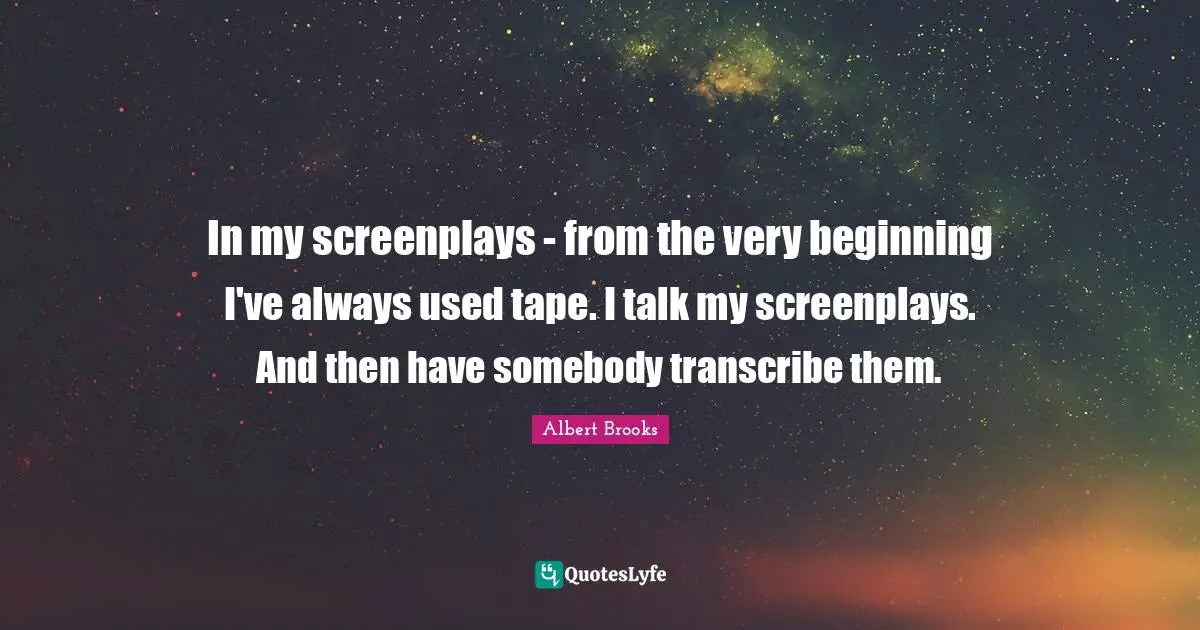 In my screenplays - from the very beginning I've always used tape. I talk my screenplays. And then have somebody transcribe them.