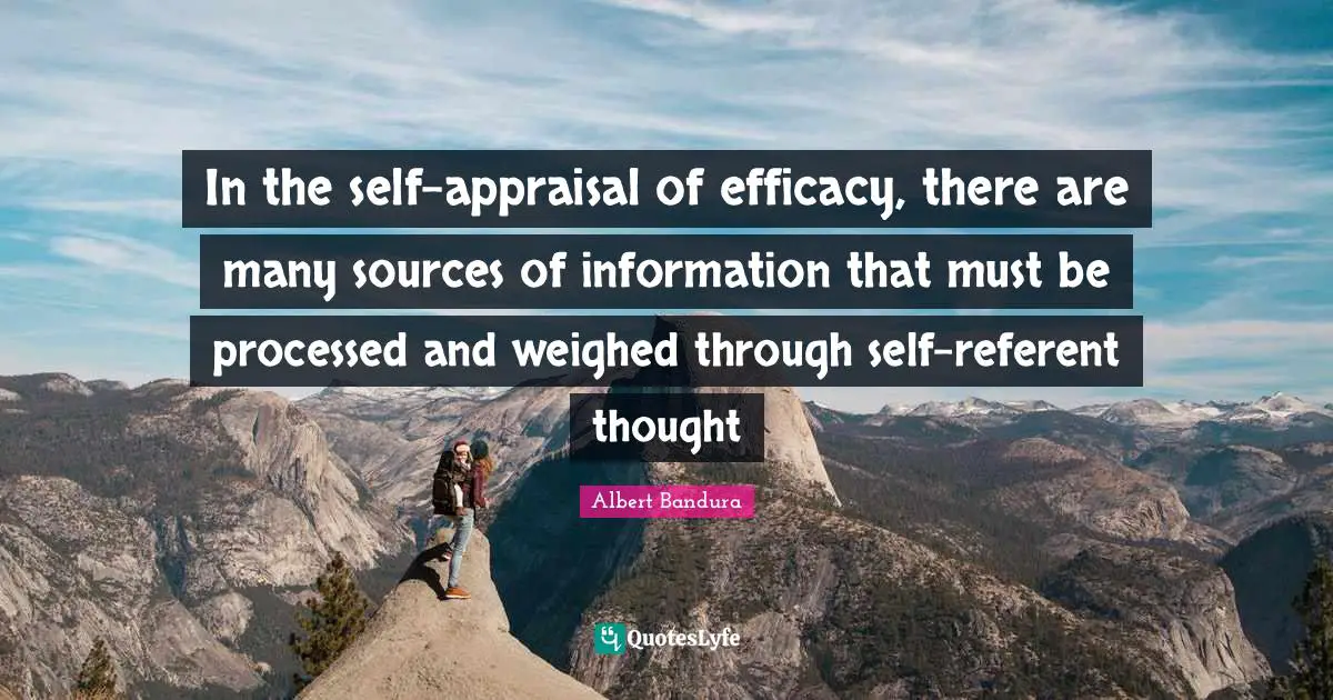 Efficacy Quotes: "In the self-appraisal of efficacy, there are many sources of information that must be processed and weighed through self-referent thought"