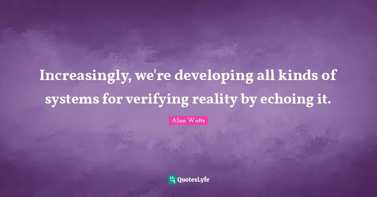Increasingly, we're developing all kinds of systems for verifying reality by echoing it.
