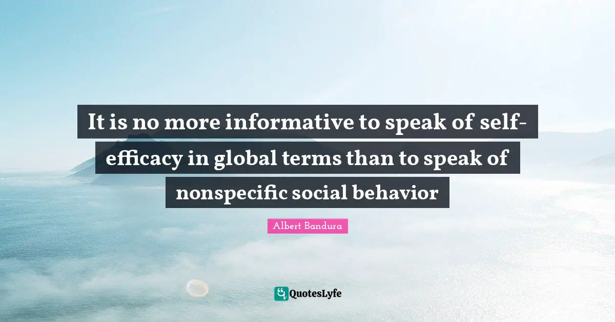 Efficacy Quotes: "It is no more informative to speak of self-efficacy in global terms than to speak of nonspecific social behavior"