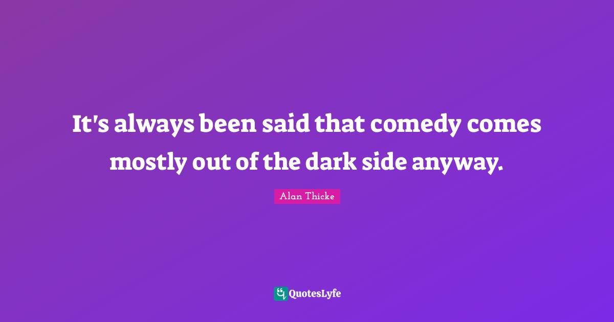 It's always been said that comedy comes mostly out of the dark side anyway.
