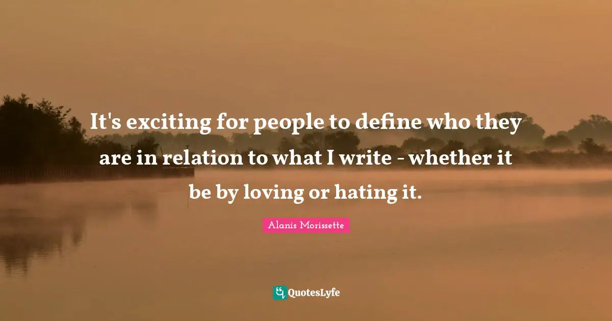 It's exciting for people to define who they are in relation to what I write - whether it be by loving or hating it.