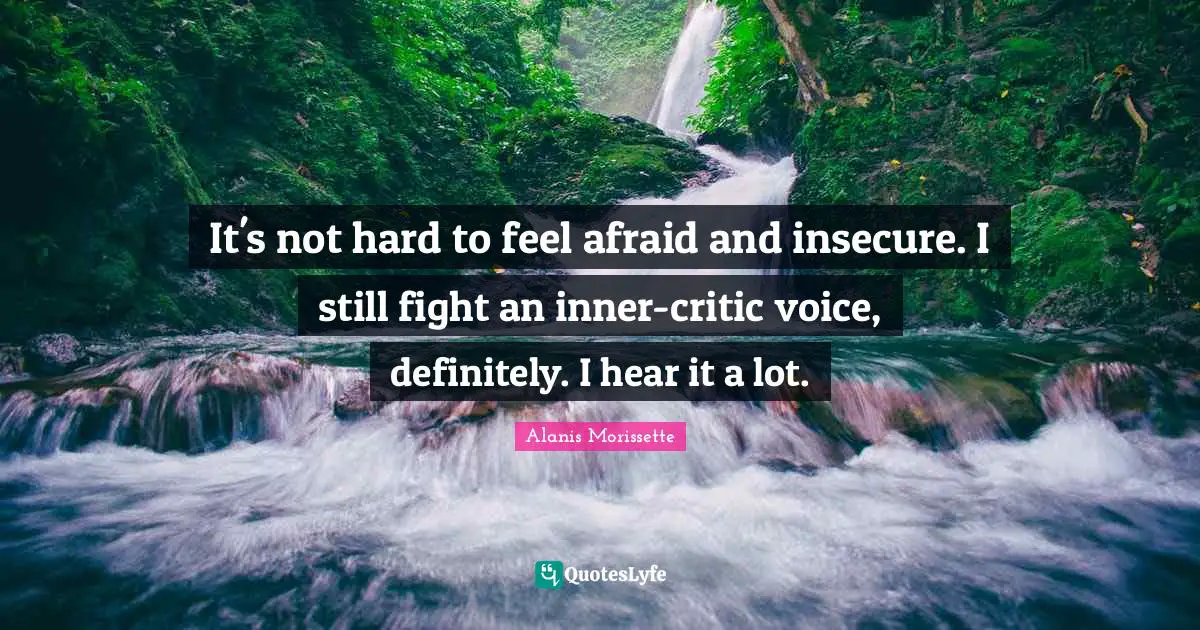 It's not hard to feel afraid and insecure. I still fight an inner-critic voice, definitely. I hear it a lot.
