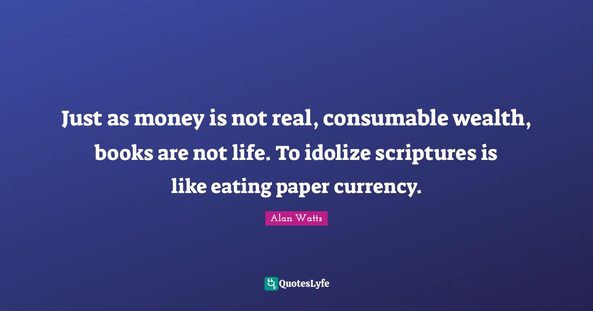 Just as money is not real, consumable wealth, books are not life. To idolize scriptures is like eating paper currency.