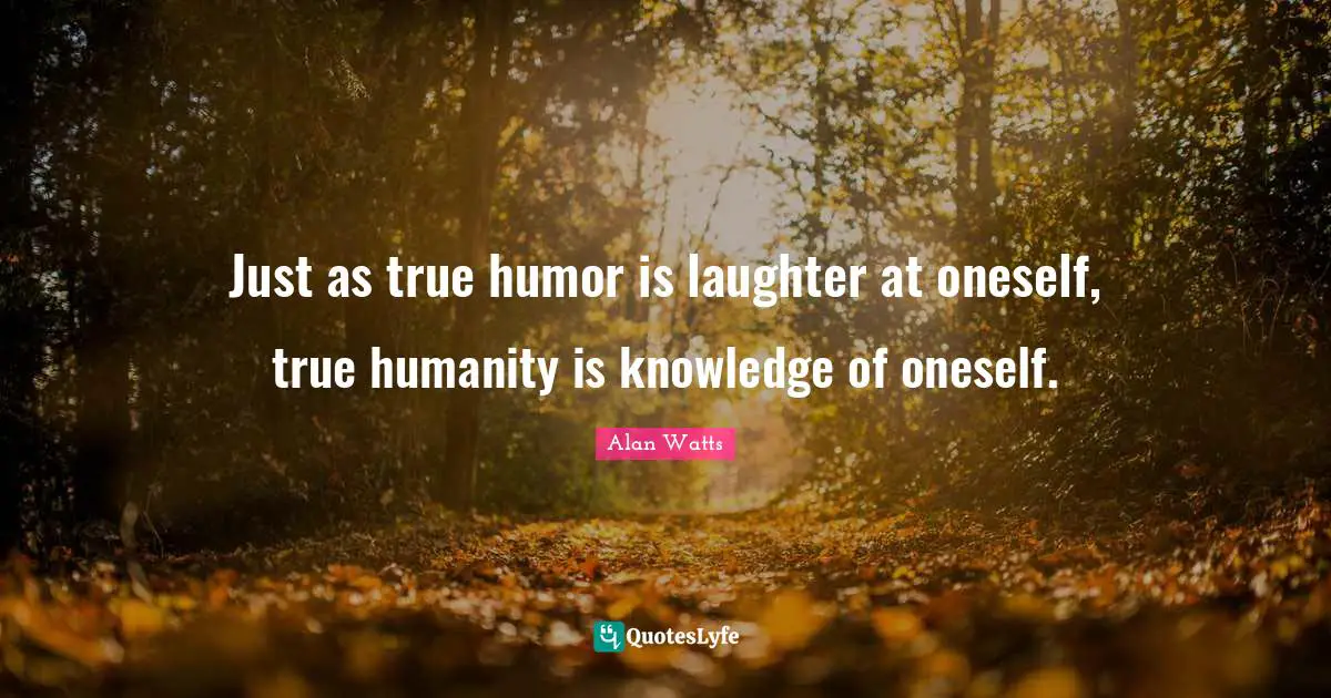 Just as true humor is laughter at oneself, true humanity is knowledge of oneself.