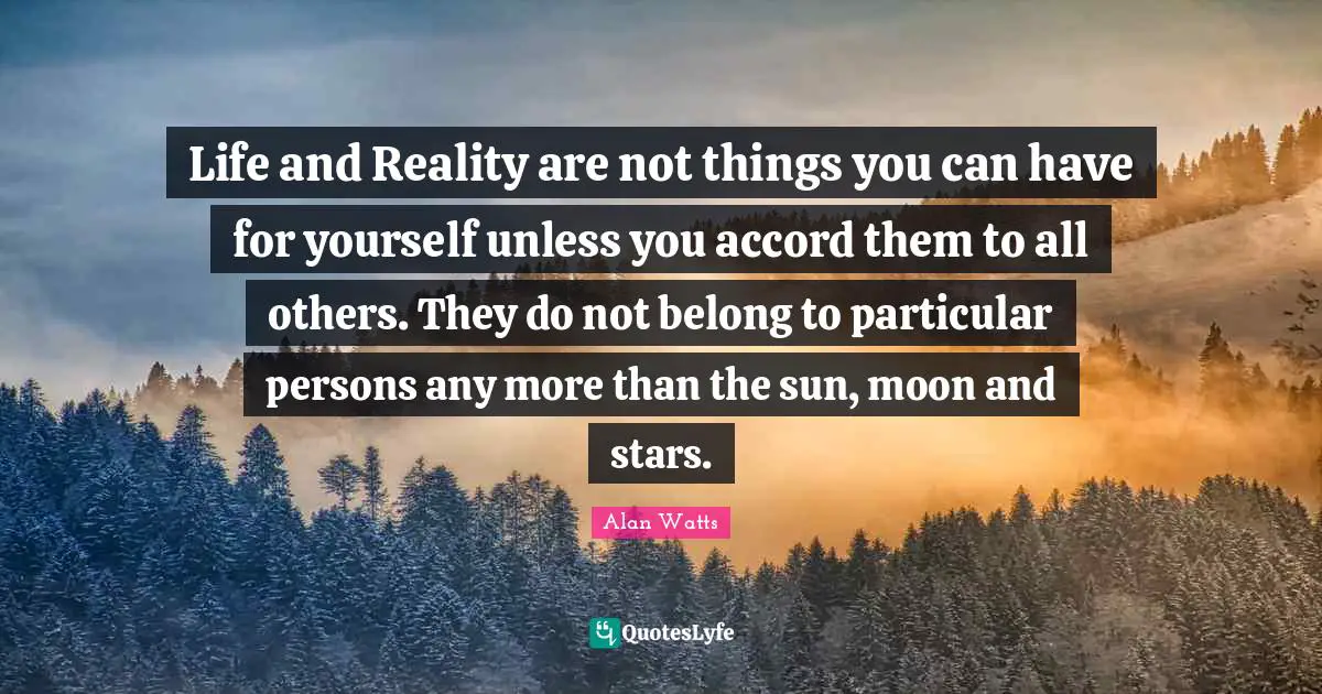 Life and Reality are not things you can have for yourself unless you accord them to all others. They do not belong to particular persons any more than the sun, moon and stars.