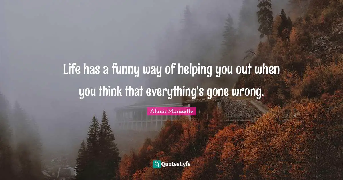 Alanis Morissette Quotes: "Life has a funny way of helping you out when you think that everything's gone wrong."
