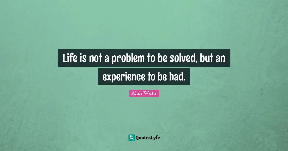 Alan Watts Quotes: Life is not a problem to be solved, but an experience to be had.