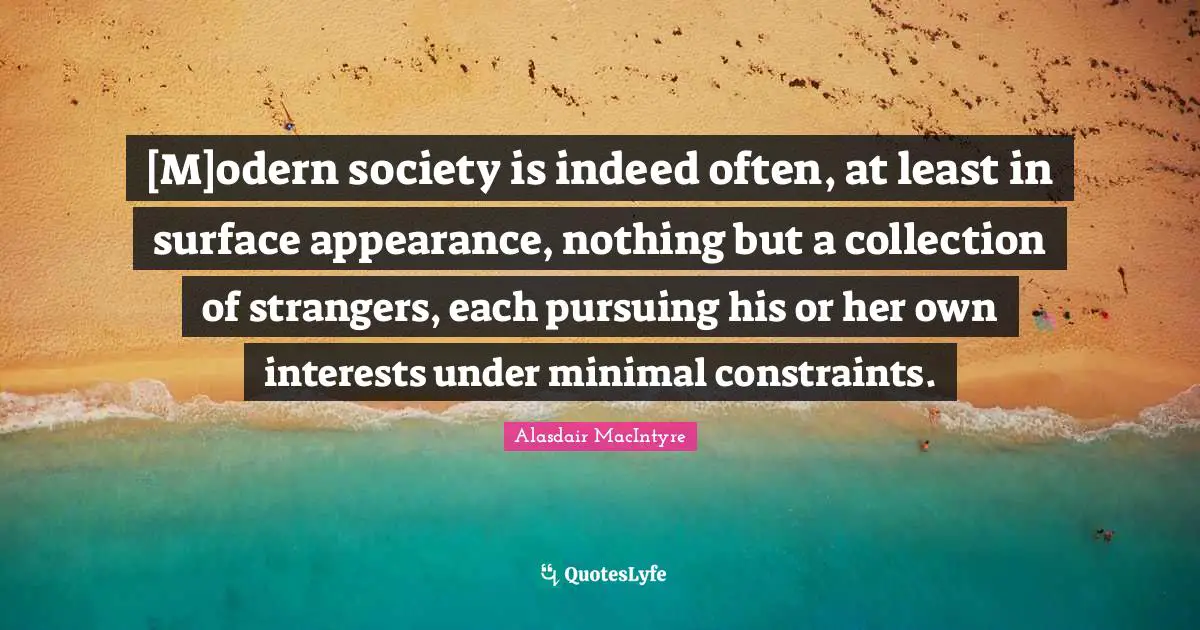 [M]odern society is indeed often, at least in surface appearance, nothing but a collection of strangers, each pursuing his or her own interests under minimal constraints.