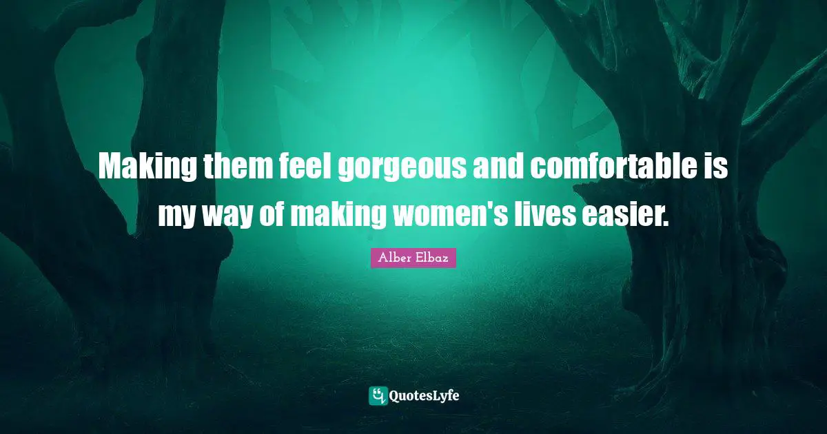 Making them feel gorgeous and comfortable is my way of making women's lives easier.