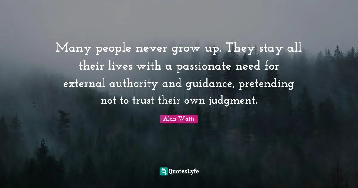 Alan Watts Quotes: Many people never grow up. They stay all their lives with a passionate need for external authority and guidance, pretending not to trust their own judgment.