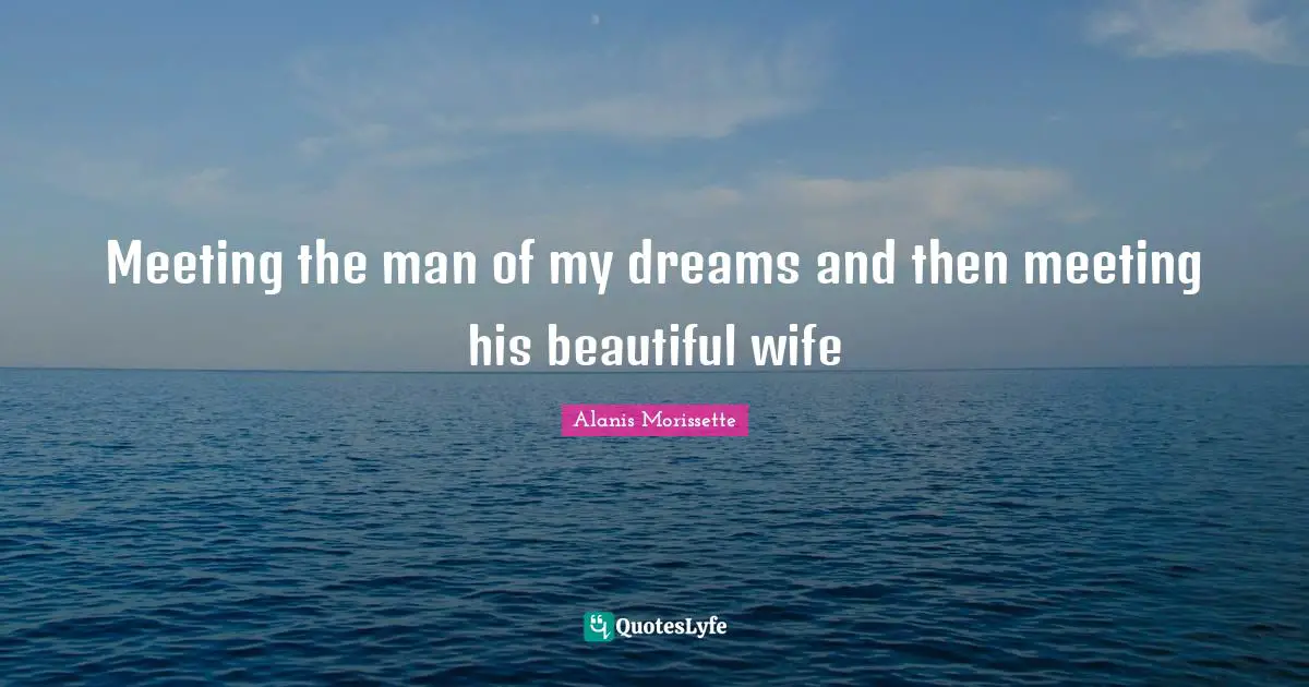 Alanis Morissette Quotes: "Meeting the man of my dreams and then meeting his beautiful wife"