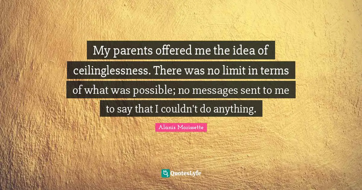 My parents offered me the idea of ceilinglessness. There was no limit in terms of what was possible; no messages sent to me to say that I couldn't do anything.