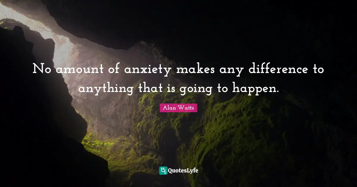 Alan Watts Quotes: No amount of anxiety makes any difference to anything that is going to happen.