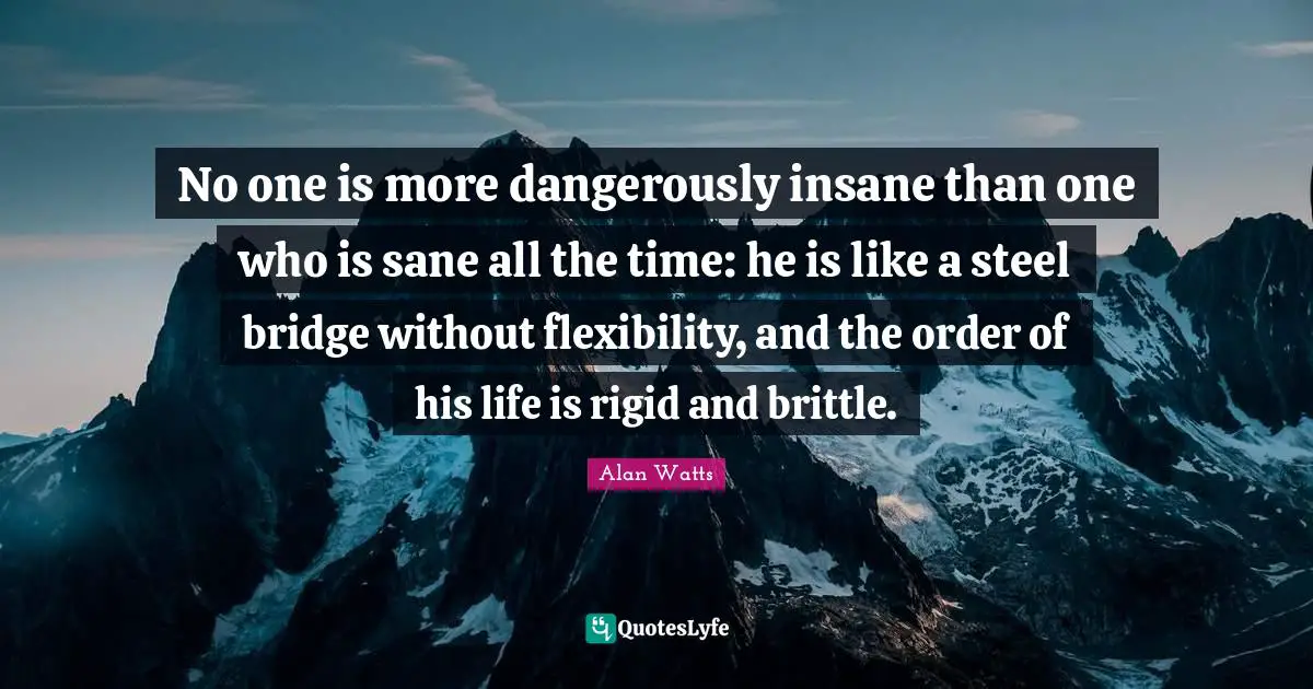 Steel Quotes: "No one is more dangerously insane than one who is sane all the time: he is like a steel bridge without flexibility, and the order of his life is rigid and brittle."