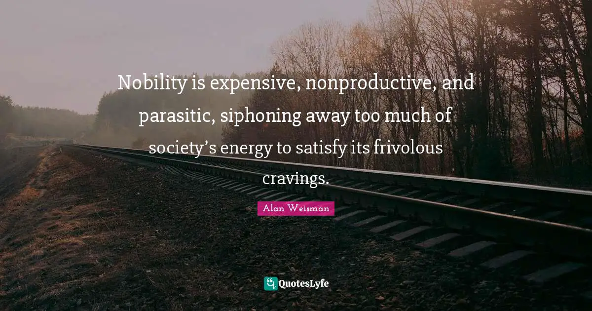 Nobility is expensive, nonproductive, and parasitic, siphoning away too much of society’s energy to satisfy its frivolous cravings.